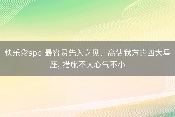 快乐彩app 最容易先入之见、高估我方的四大星座, 措施不大心气不小