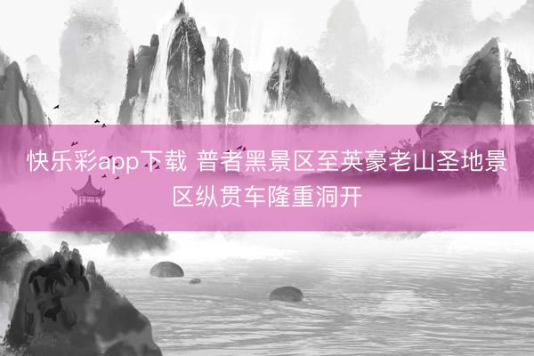 快乐彩app下载 普者黑景区至英豪老山圣地景区纵贯车隆重洞开