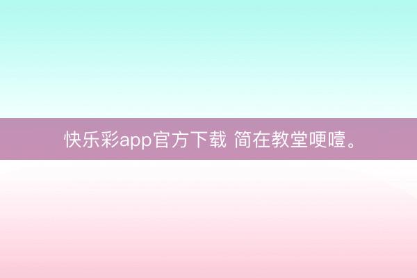 快乐彩app官方下载 简在教堂哽噎。