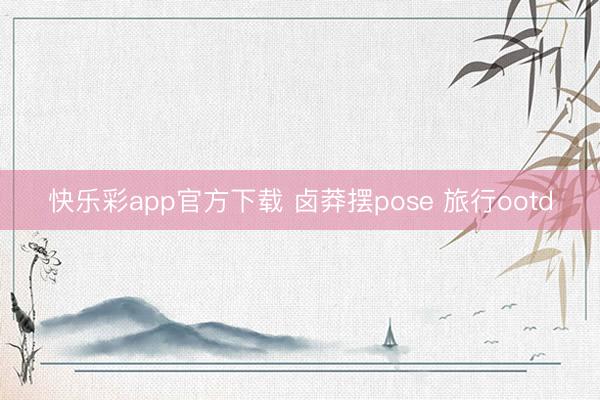 快乐彩app官方下载 卤莽摆pose 旅行ootd