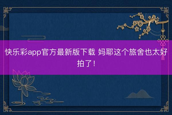快乐彩app官方最新版下载 妈耶这个旅舍也太好拍了！