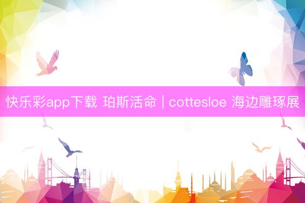 快乐彩app下载 珀斯活命 | cottesloe 海边雕琢展