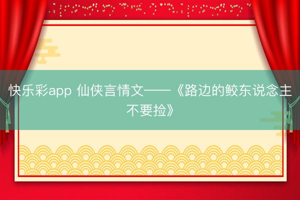 快乐彩app 仙侠言情文——《路边的鲛东说念主不要捡》