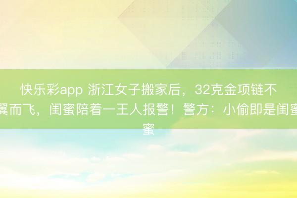 快乐彩app 浙江女子搬家后，32克金项链不翼而飞，闺蜜陪着一王人报警！警方：小偷即是闺蜜