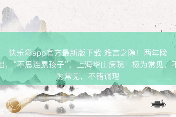 快乐彩app官方最新版下载 难言之隐！两年险些不外出，“不思连累孩子”，上海华山病院：极为常见，不错调理