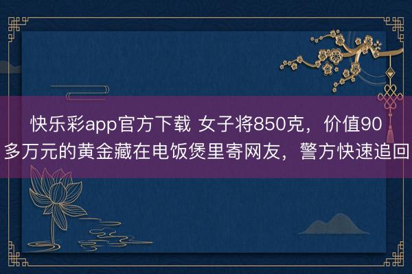 快乐彩app官方下载 女子将850克，价值90多万元的黄金藏在电饭煲里寄网友，警方快速追回