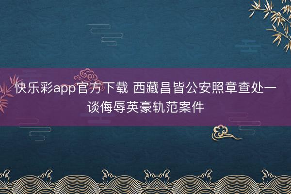 快乐彩app官方下载 西藏昌皆公安照章查处一谈侮辱英豪轨范案件