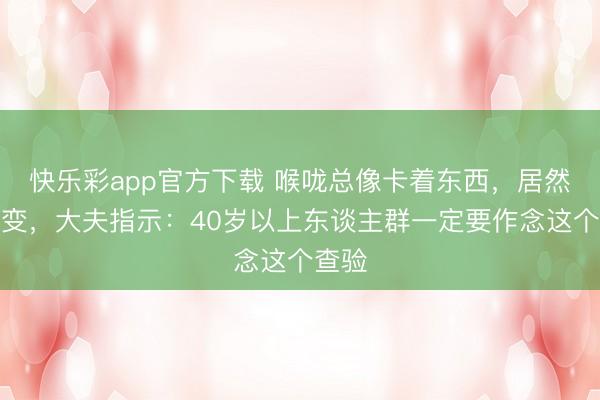 快乐彩app官方下载 喉咙总像卡着东西，居然是癌变，大夫指示：40岁以上东谈主群一定要作念这个查验