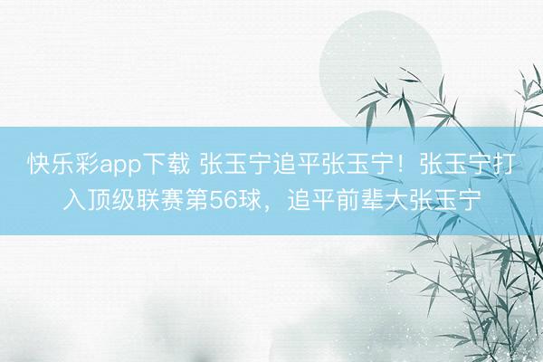快乐彩app下载 张玉宁追平张玉宁！张玉宁打入顶级联赛第56球，追平前辈大张玉宁