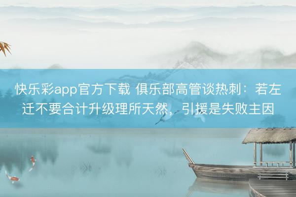 快乐彩app官方下载 俱乐部高管谈热刺：若左迁不要合计升级理所天然，引援是失败主因