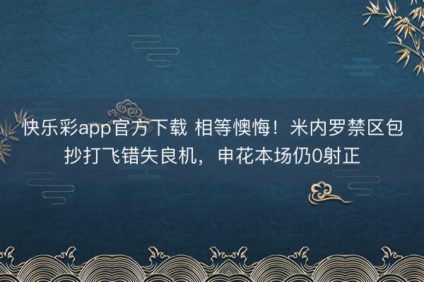 快乐彩app官方下载 相等懊悔！米内罗禁区包抄打飞错失良机，申花本场仍0射正