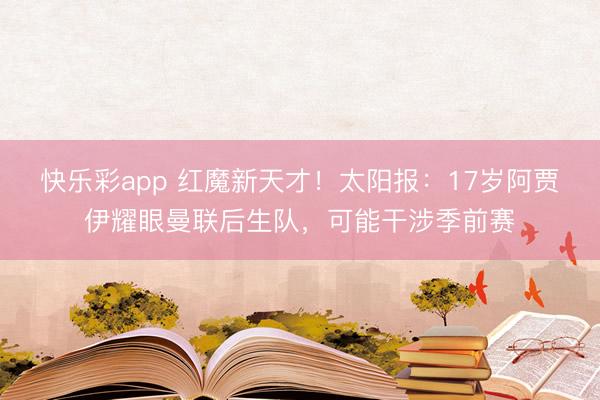 快乐彩app 红魔新天才！太阳报：17岁阿贾伊耀眼曼联后生队，可能干涉季前赛