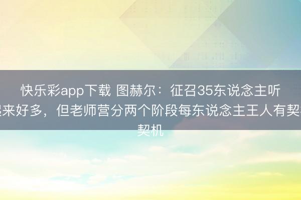 快乐彩app下载 图赫尔：征召35东说念主听起来好多，但老师营分两个阶段每东说念主王人有契机