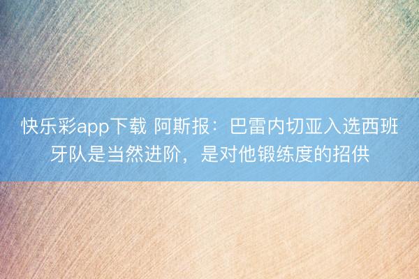快乐彩app下载 阿斯报：巴雷内切亚入选西班牙队是当然进阶，是对他锻练度的招供