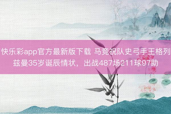 快乐彩app官方最新版下载 马竞祝队史弓手王格列兹曼35岁诞辰情状，出战487场211球97助