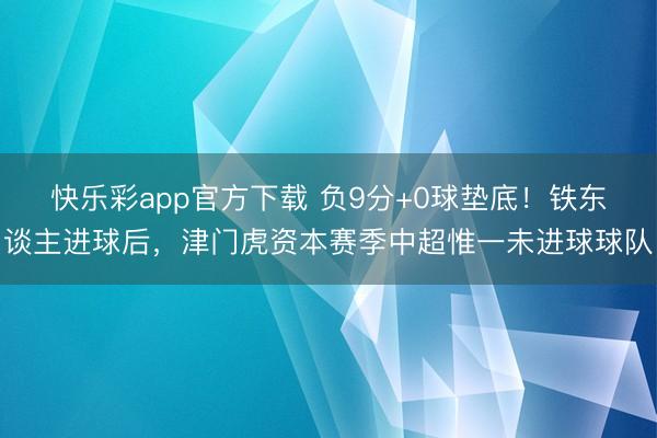 快乐彩app官方下载 负9分+0球垫底！铁东谈主进球后，津门虎资本赛季中超惟一未进球球队