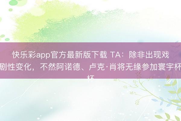 快乐彩app官方最新版下载 TA：除非出现戏剧性变化，不然阿诺德、卢克·肖将无缘参加寰宇杯