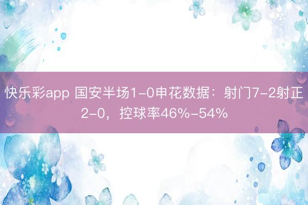 快乐彩app 国安半场1-0申花数据：射门7-2射正2-0，控球率46%-54%