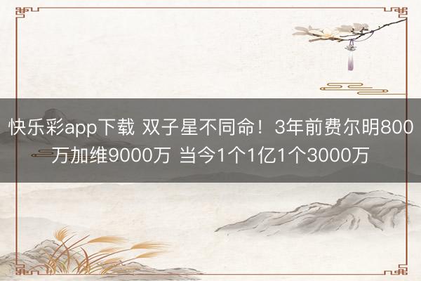 快乐彩app下载 双子星不同命！3年前费尔明800万加维9000万 当今1个1亿1个3000万
