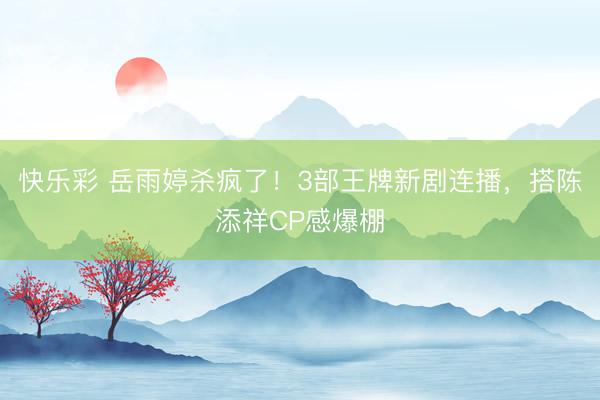 快乐彩 岳雨婷杀疯了！3部王牌新剧连播，搭陈添祥CP感爆棚