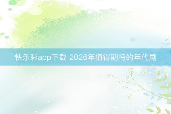 快乐彩app下载 2026年值得期待的年代剧