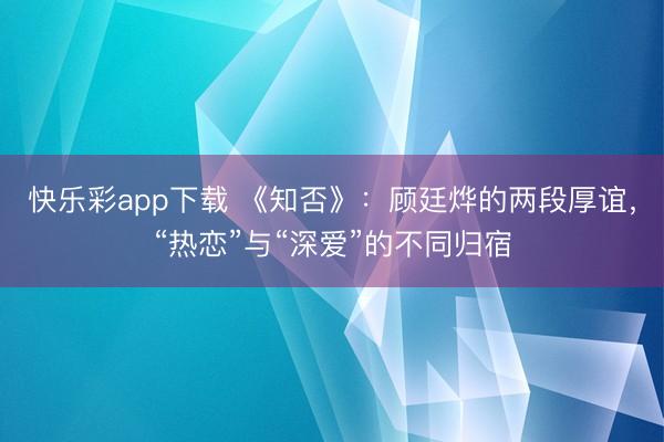 快乐彩app下载 《知否》：顾廷烨的两段厚谊，“热恋”与“深爱”的不同归宿