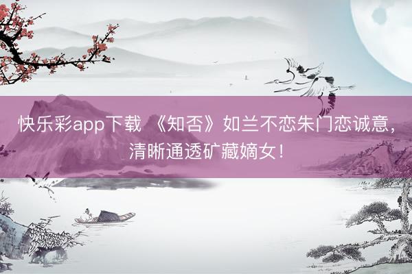 快乐彩app下载 《知否》如兰不恋朱门恋诚意，清晰通透矿藏嫡女！