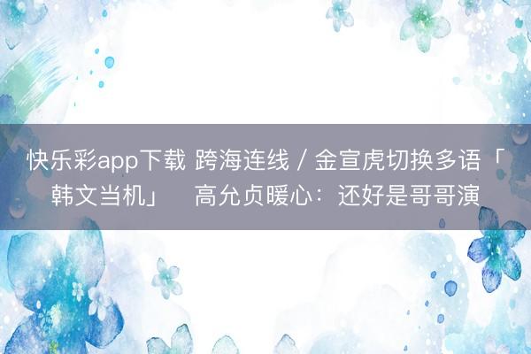 快乐彩app下载 跨海连线／金宣虎切换多语「韩文当机」　高允贞暖心：还好是哥哥演