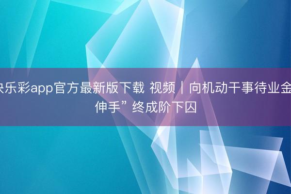 快乐彩app官方最新版下载 视频｜向机动干事待业金“伸手” 终成阶下囚