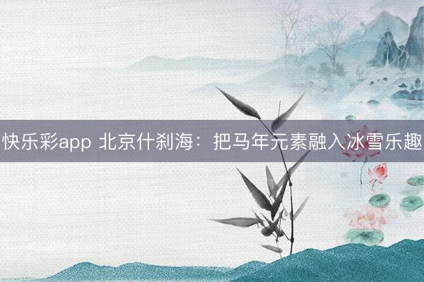 快乐彩app 北京什刹海：把马年元素融入冰雪乐趣