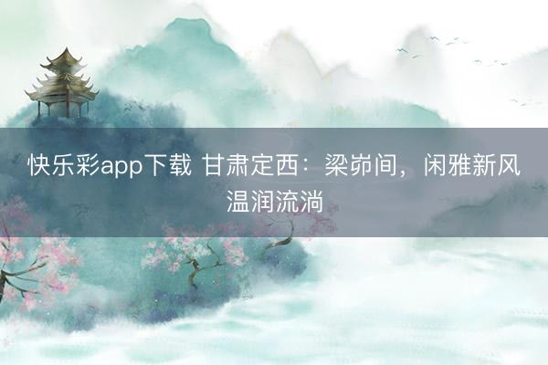 快乐彩app下载 甘肃定西：梁峁间，闲雅新风温润流淌