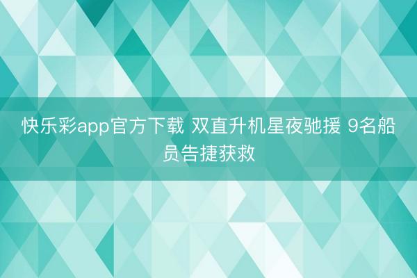 快乐彩app官方下载 双直升机星夜驰援 9名船员告捷获救