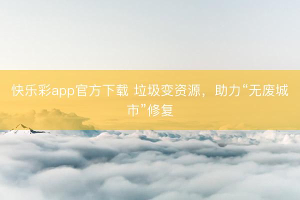 快乐彩app官方下载 垃圾变资源，助力“无废城市”修复