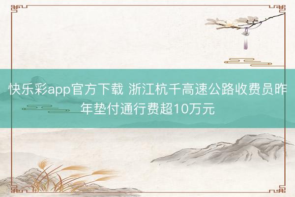 快乐彩app官方下载 浙江杭千高速公路收费员昨年垫付通行费超10万元