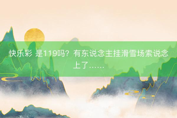快乐彩 是119吗？有东说念主挂滑雪场索说念上了……