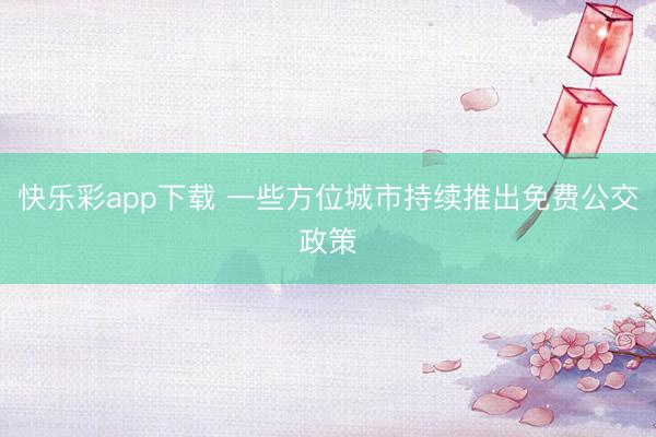 快乐彩app下载 一些方位城市持续推出免费公交政策