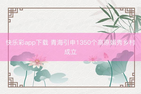 快乐彩app下载 青海引申1350个高原娟秀乡村成立