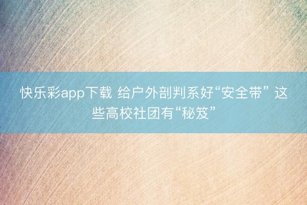 快乐彩app下载 给户外剖判系好“安全带” 这些高校社团有“秘笈”