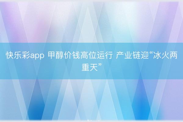 快乐彩app 甲醇价钱高位运行 产业链迎“冰火两重天”
