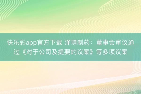 快乐彩app官方下载 泽璟制药：董事会审议通过《对于公司及提要的议案》等多项议案