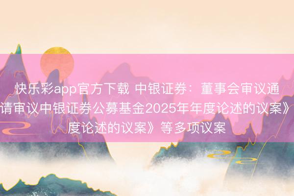 快乐彩app官方下载 中银证券：董事会审议通过《对于提请审议中银证券公募基金2025年年度论述的议案》等多项议案