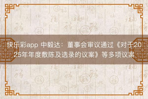 快乐彩app 中毅达：董事会审议通过《对于2025年年度敷陈及选录的议案》等多项议案