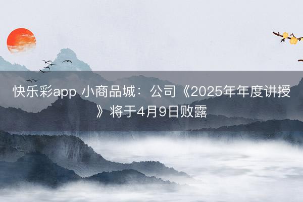 快乐彩app 小商品城：公司《2025年年度讲授》将于4月9日败露