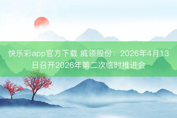 快乐彩app官方下载 威领股份：2026年4月13日召开2026年第二次临时推进会