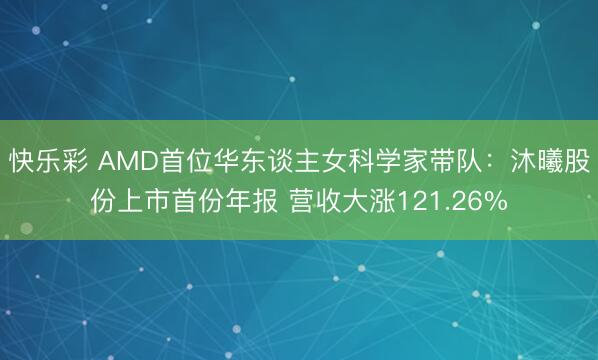 快乐彩 AMD首位华东谈主女科学家带队：沐曦股份上市首份年报 营收大涨121.26%
