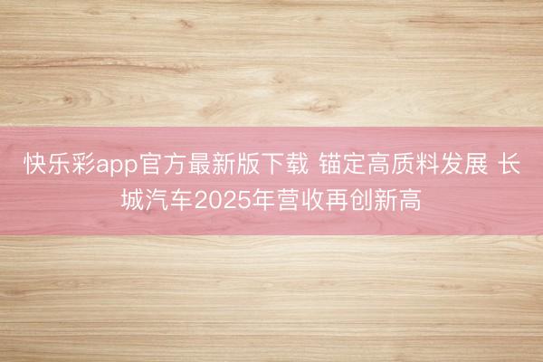 快乐彩app官方最新版下载 锚定高质料发展 长城汽车2025年营收再创新高
