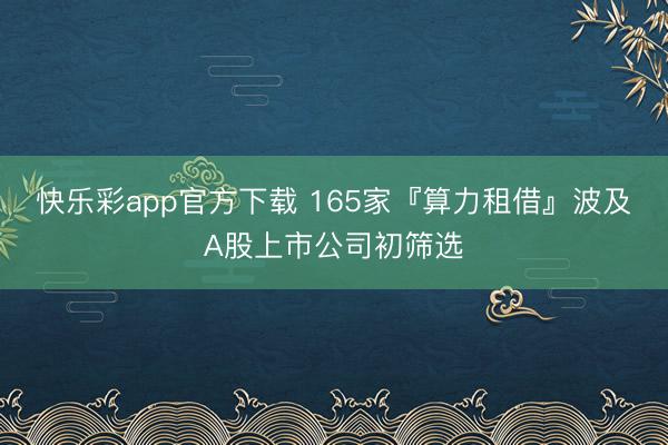 快乐彩app官方下载 165家『算力租借』波及A股上市公司初筛选