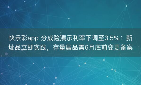 快乐彩app 分成险演示利率下调至3.5%：新址品立即实践，存量居品需6月底前变更备案