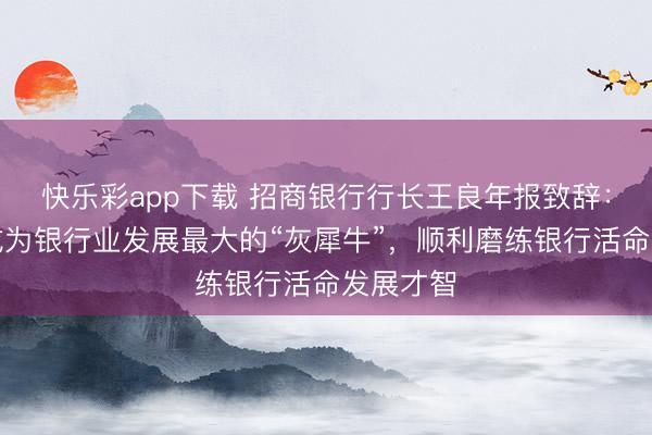 快乐彩app下载 招商银行行长王良年报致辞：低利率成为银行业发展最大的“灰犀牛”，顺利磨练银行活命发展才智