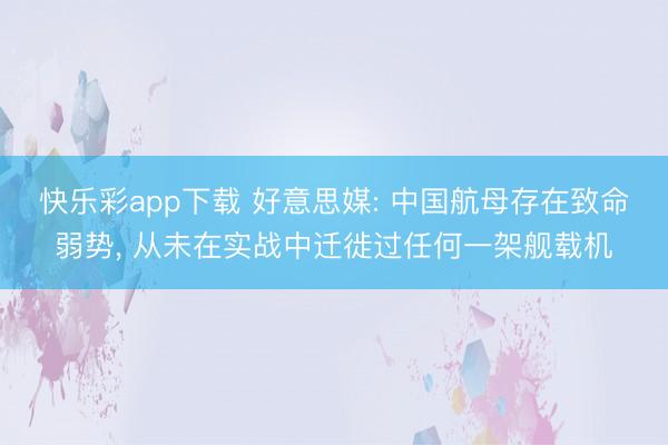 快乐彩app下载 好意思媒: 中国航母存在致命弱势, 从未在实战中迁徙过任何一架舰载机